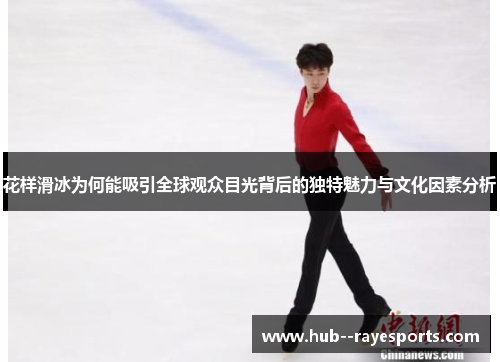 花样滑冰为何能吸引全球观众目光背后的独特魅力与文化因素分析