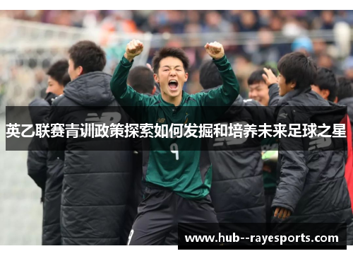 英乙联赛青训政策探索如何发掘和培养未来足球之星 英乙联赛青训政策探索如何发掘和培养未来足球之星