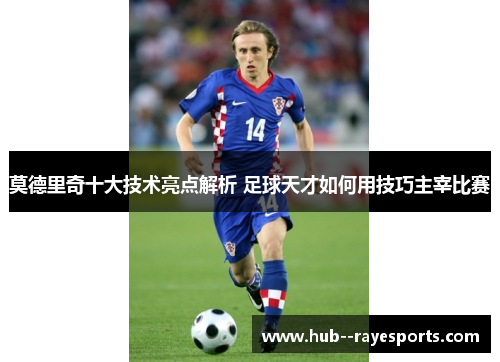 莫德里奇十大技术亮点解析 足球天才如何用技巧主宰比赛