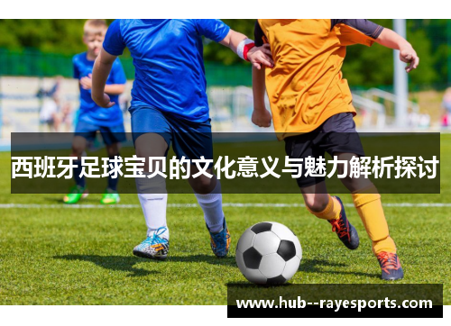 西班牙足球宝贝的文化意义与魅力解析探讨 西班牙足球宝贝的文化意义与魅力解析探讨