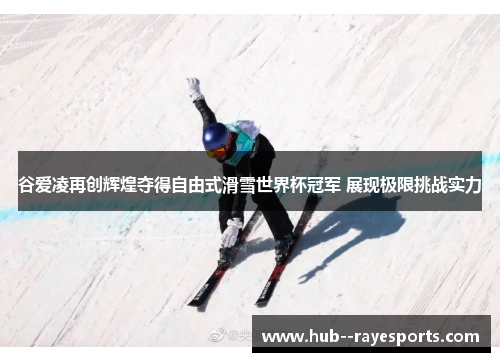 谷爱凌再创辉煌夺得自由式滑雪世界杯冠军 展现极限挑战实力