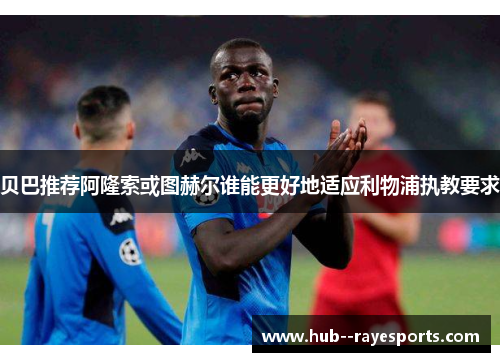 贝巴推荐阿隆索或图赫尔谁能更好地适应利物浦执教要求 贝巴推荐阿隆索或图赫尔谁能更好地适应利物浦执教要求