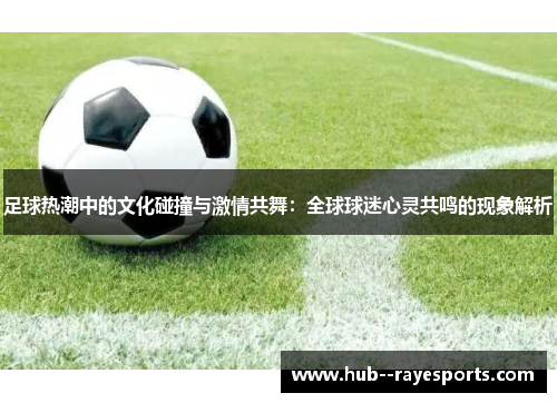 足球热潮中的文化碰撞与激情共舞:全球球迷心灵共鸣的现象解析 足球热潮中的文化碰撞与激情共舞:全球球迷心灵共鸣的现象解析