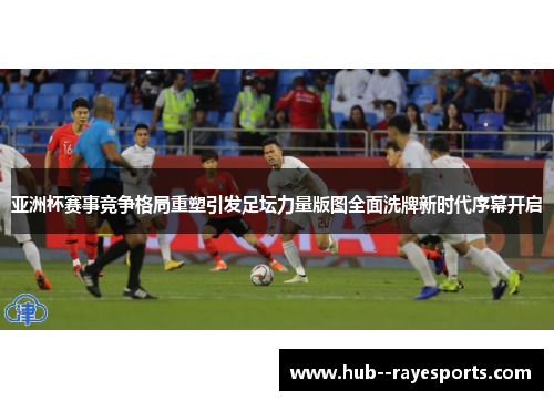 亚洲杯赛事竞争格局重塑引发足坛力量版图全面洗牌新时代序幕开启