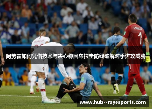 阿劳霍如何凭借技术与决心稳固乌拉圭防线破解对手进攻威胁