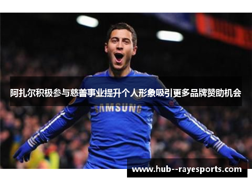 阿扎尔积极参与慈善事业提升个人形象吸引更多品牌赞助机会 阿扎尔积极参与慈善事业提升个人形象吸引更多品牌赞助机会