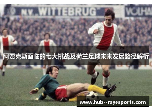 阿贾克斯面临的七大挑战及荷兰足球未来发展路径解析 阿贾克斯面临的七大挑战及荷兰足球未来发展路径解析