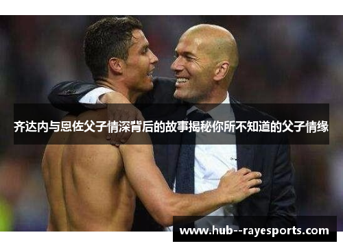 齐达内与恩佐父子情深背后的故事揭秘你所不知道的父子情缘 齐达内与恩佐父子情深背后的故事揭秘你所不知道的父子情缘