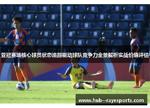 亚冠赛场核心球员状态追踪驱动球队竞争力全景解析实战价值评估