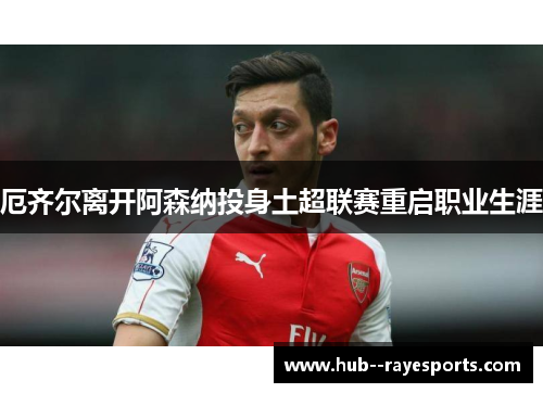 厄齐尔离开阿森纳投身土超联赛重启职业生涯