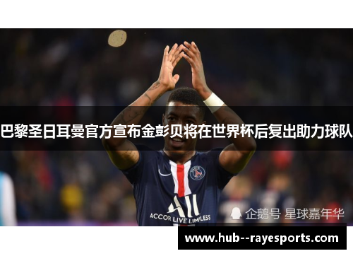 巴黎圣日耳曼官方宣布金彭贝将在世界杯后复出助力球队 巴黎圣日耳曼官方宣布金彭贝将在世界杯后复出助力球队