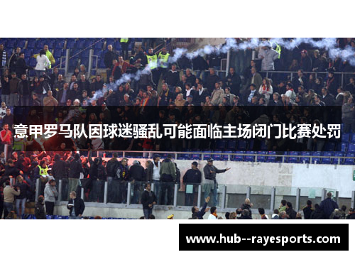 意甲罗马队因球迷骚乱可能面临主场闭门比赛处罚 意甲罗马队因球迷骚乱可能面临主场闭门比赛处罚