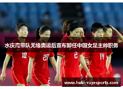 水庆霞带队无缘奥运后宣布卸任中国女足主帅职务 水庆霞带队无缘奥运后宣布卸任中国女足主帅职务