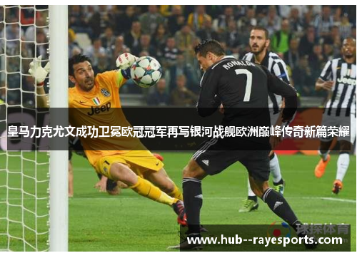 皇马力克尤文成功卫冕欧冠冠军再写银河战舰欧洲巅峰传奇新篇荣耀