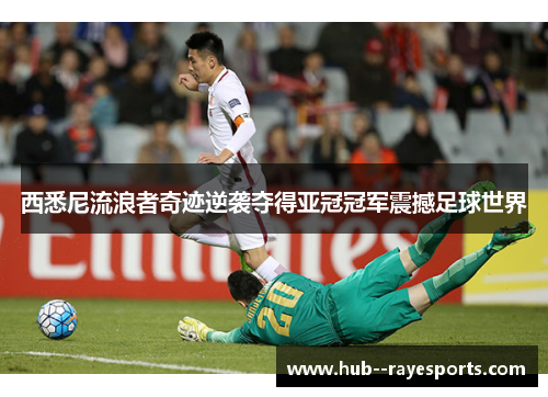 西悉尼流浪者奇迹逆袭夺得亚冠冠军震撼足球世界 西悉尼流浪者奇迹逆袭夺得亚冠冠军震撼足球世界