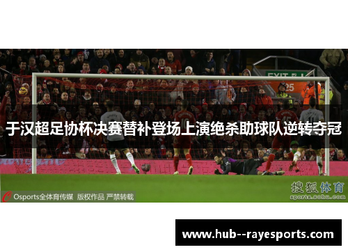 于汉超足协杯决赛替补登场上演绝杀助球队逆转夺冠