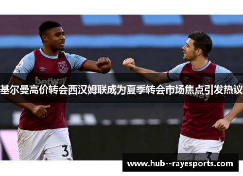 基尔曼高价转会西汉姆联成为夏季转会市场焦点引发热议 基尔曼高价转会西汉姆联成为夏季转会市场焦点引发热议