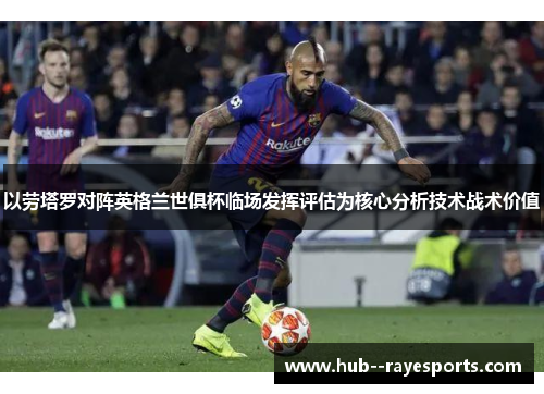 以劳塔罗对阵英格兰世俱杯临场发挥评估为核心分析技术战术价值