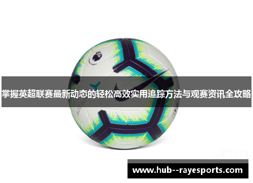 掌握英超联赛最新动态的轻松高效实用追踪方法与观赛资讯全攻略 掌握英超联赛最新动态的轻松高效实用追踪方法与观赛资讯全攻略