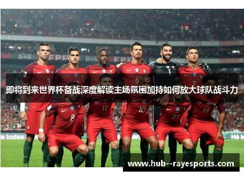 即将到来世界杯备战深度解读主场氛围加持如何放大球队战斗力