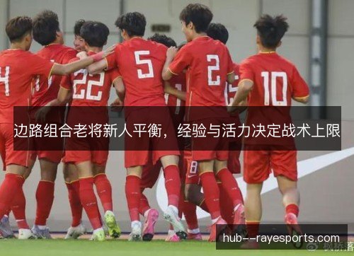 边路组合老将新人平衡,经验与活力决定战术上限 边路组合老将新人平衡,经验与活力决定战术上限