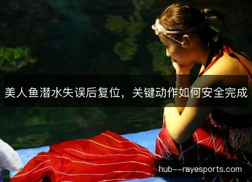 美人鱼潜水失误后复位,关键动作如何安全完成 美人鱼潜水失误后复位,关键动作如何安全完成