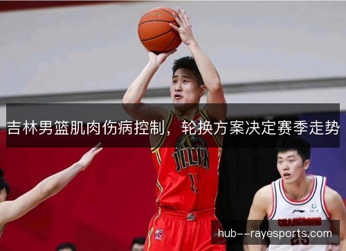 吉林男篮肌肉伤病控制，轮换方案决定赛季走势