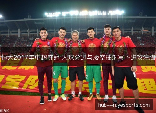 恒大2017年中超夺冠 人球分过与凌空抽射写下进攻注脚 恒大2017年中超夺冠 人球分过与凌空抽射写下进攻注脚